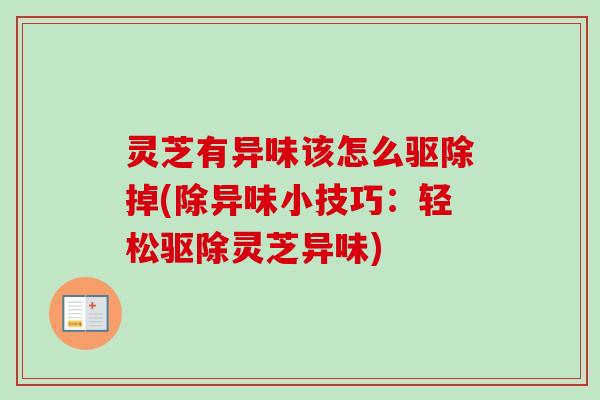 灵芝有异味该怎么驱除掉(除异味小技巧:轻松驱除灵芝异味) 灵芝有异味该怎么驱除掉(除异味小技巧:轻松驱除灵芝异味)