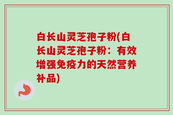 白长山灵芝孢子粉(白长山灵芝孢子粉:有效增强免疫力的天然营养补品) 白长山灵芝孢子粉(白长山灵芝孢子粉:有效增强免疫力的天然营养补品)