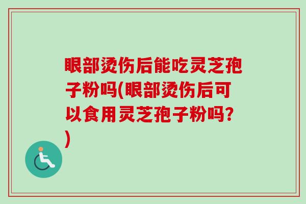 眼部烫伤后能吃灵芝孢子粉吗(眼部烫伤后可以食用灵芝孢子粉吗？)