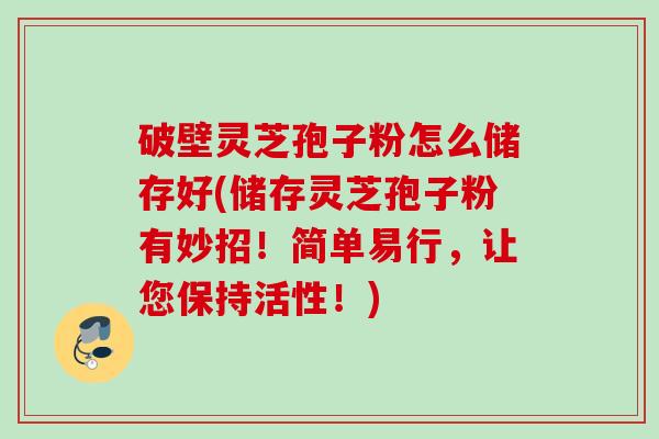 破壁灵芝孢子粉怎么储存好(储存灵芝孢子粉有妙招!简单易行,让您保持活性!) 破壁灵芝孢子粉怎么储存好(储存灵芝孢子粉有妙招!简单易行,让您保持活性!)