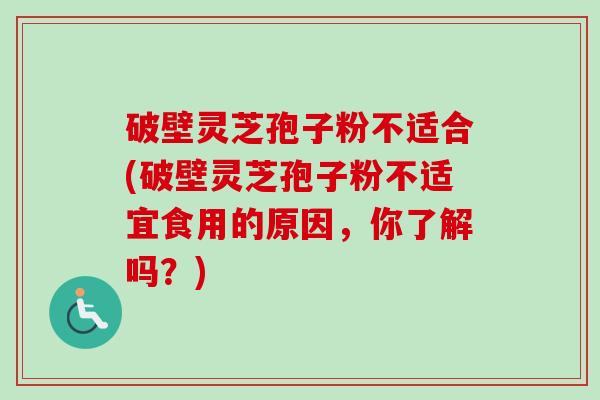 破壁灵芝孢子粉不适合(破壁灵芝孢子粉不适宜食用的原因，你了解吗？)