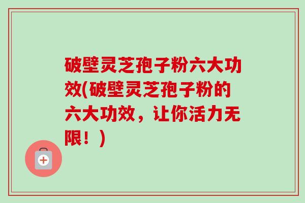 破壁灵芝孢子粉六大功效(破壁灵芝孢子粉的六大功效,让你活力无限!) 破壁灵芝孢子粉六大功效(破壁灵芝孢子粉的六大功效,让你活力无限!)