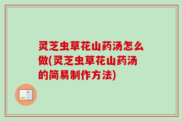 灵芝虫草花山药汤怎么做(灵芝虫草花山药汤的简易制作方法) 灵芝虫草花山药汤怎么做(灵芝虫草花山药汤的简易制作方法)