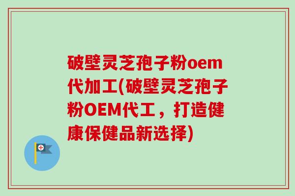 破壁灵芝孢子粉oem代加工(破壁灵芝孢子粉OEM代工,打造健康保健品新选择) 破壁灵芝孢子粉oem代加工(破壁灵芝孢子粉OEM代工,打造健康保健品新选择)