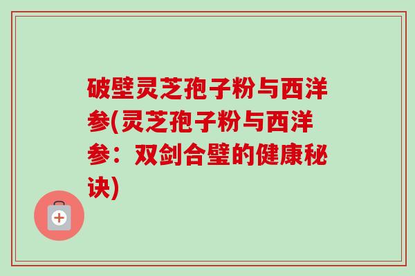 破壁灵芝孢子粉与西洋参(灵芝孢子粉与西洋参:双剑合璧的健康秘诀) 破壁灵芝孢子粉与西洋参(灵芝孢子粉与西洋参:双剑合璧的健康秘诀)
