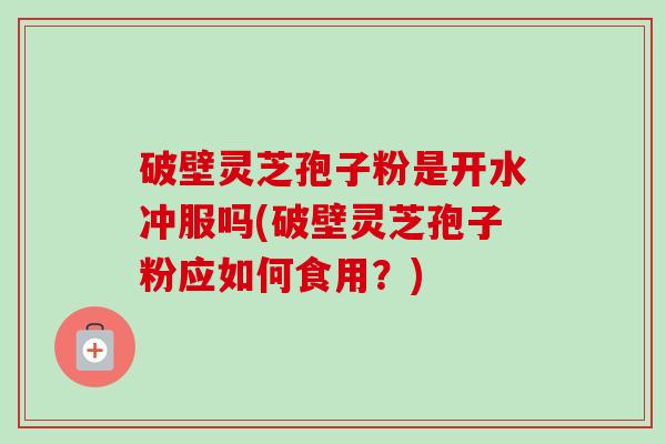 破壁灵芝孢子粉是开水冲服吗(破壁灵芝孢子粉应如何食用?) 破壁灵芝孢子粉是开水冲服吗(破壁灵芝孢子粉应如何食用?)