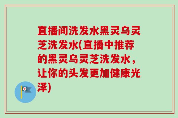 直播间洗发水黑灵乌灵芝洗发水(直播中推荐的黑灵乌灵芝洗发水，让你的头发更加健康光泽)