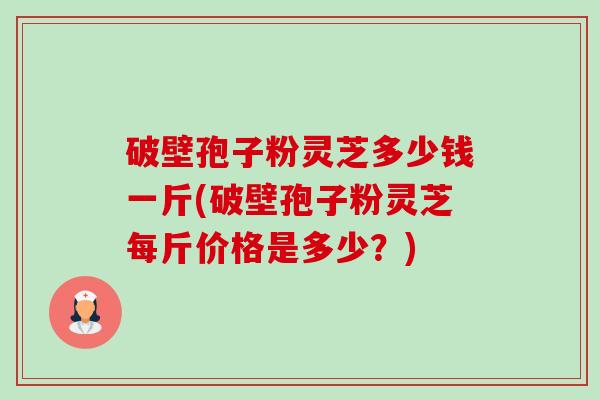 破壁孢子粉灵芝多少钱一斤(破壁孢子粉灵芝每斤价格是多少？)