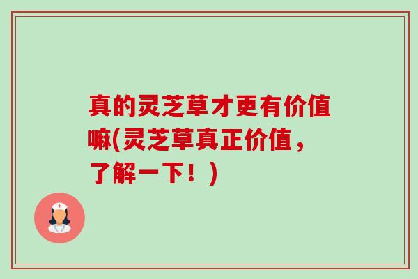 真的灵芝草才更有价值嘛(灵芝草真正价值,了解一下!) 真的灵芝草才更有价值嘛(灵芝草真正价值,了解一下!)