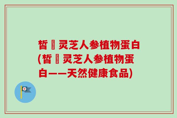 皙玥灵芝人参植物蛋白(皙玥灵芝人参植物蛋白——天然健康食品) 皙玥灵芝人参植物蛋白(皙玥灵芝人参植物蛋白——天然健康食品)