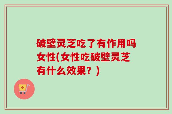 破壁灵芝吃了有作用吗女性(女性吃破壁灵芝有什么效果？)