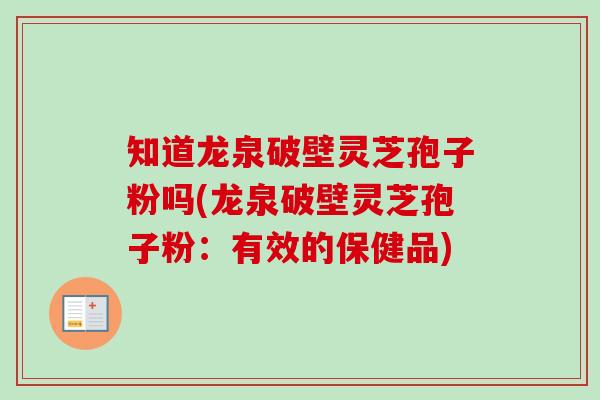知道龙泉破壁灵芝孢子粉吗(龙泉破壁灵芝孢子粉：有效的保健品)