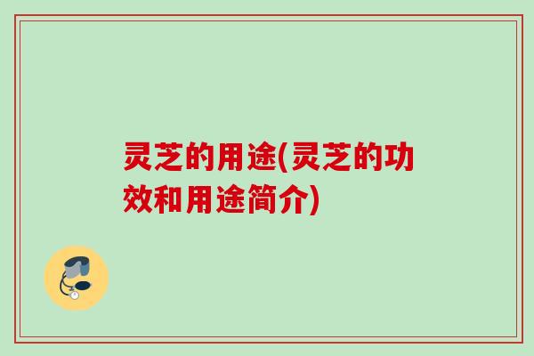 灵芝的用途(灵芝的功效和用途简介) 灵芝的用途(灵芝的功效和用途简介)