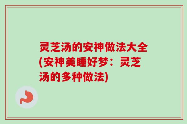 灵芝汤的安神做法大全(安神美睡好梦:灵芝汤的多种做法) 灵芝汤的安神做法大全(安神美睡好梦:灵芝汤的多种做法)