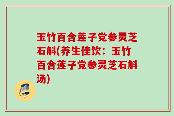 玉竹百合莲子党参灵芝石斛(养生佳饮：玉竹百合莲子党参灵芝石斛汤)