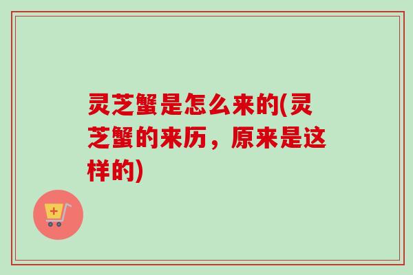 灵芝蟹是怎么来的(灵芝蟹的来历,原来是这样的) 灵芝蟹是怎么来的(灵芝蟹的来历,原来是这样的)