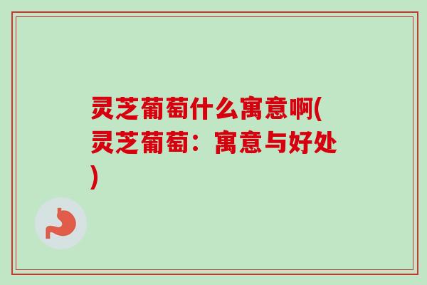 灵芝葡萄什么寓意啊(灵芝葡萄:寓意与好处) 灵芝葡萄什么寓意啊(灵芝葡萄:寓意与好处)
