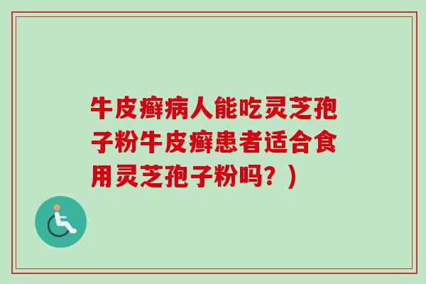 牛皮癣人能吃灵芝孢子粉牛皮癣患者适合食用灵芝孢子粉吗?) 牛皮癣人能吃灵芝孢子粉牛皮癣患者适合食用灵芝孢子粉吗?)