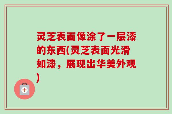 灵芝表面像涂了一层漆的东西(灵芝表面光滑如漆,展现出华美外观) 灵芝表面像涂了一层漆的东西(灵芝表面光滑如漆,展现出华美外观)