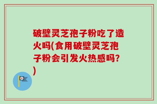 破壁灵芝孢子粉吃了造火吗(食用破壁灵芝孢子粉会引发火热感吗?) 破壁灵芝孢子粉吃了造火吗(食用破壁灵芝孢子粉会引发火热感吗?)