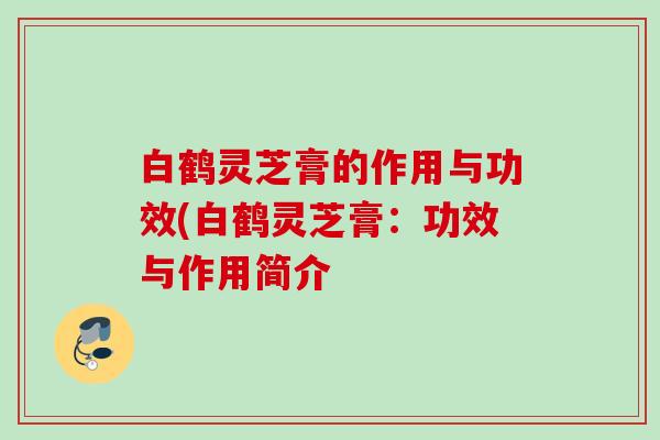 白鹤灵芝膏的作用与功效(白鹤灵芝膏:功效与作用简介 白鹤灵芝膏的作用与功效(白鹤灵芝膏:功效与作用简介