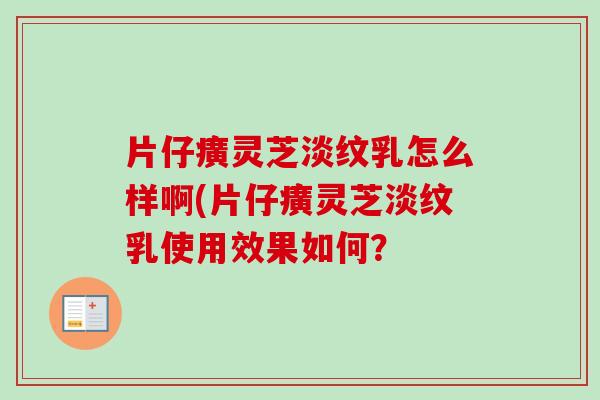 片仔癀灵芝淡纹乳怎么样啊(片仔癀灵芝淡纹乳使用效果如何？