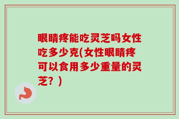 眼睛疼能吃灵芝吗女性吃多少克(女性眼睛疼可以食用多少重量的灵芝?) 眼睛疼能吃灵芝吗女性吃多少克(女性眼睛疼可以食用多少重量的灵芝?)