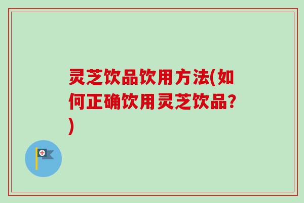 灵芝饮品饮用方法(如何正确饮用灵芝饮品?) 灵芝饮品饮用方法(如何正确饮用灵芝饮品?)