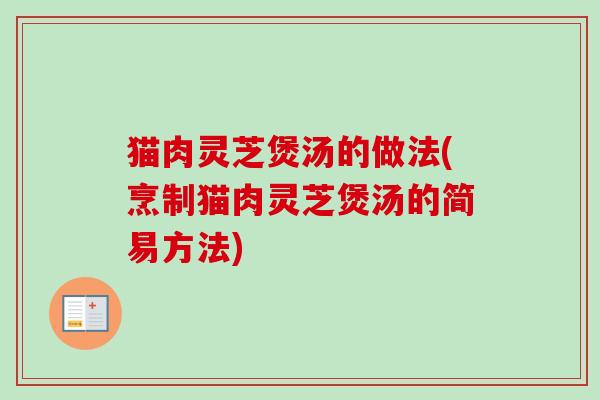 猫肉灵芝煲汤的做法(烹制猫肉灵芝煲汤的简易方法) 猫肉灵芝煲汤的做法(烹制猫肉灵芝煲汤的简易方法)