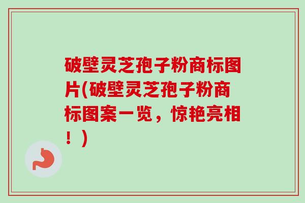 破壁灵芝孢子粉商标图片(破壁灵芝孢子粉商标图案一览,惊艳亮相!) 破壁灵芝孢子粉商标图片(破壁灵芝孢子粉商标图案一览,惊艳亮相!)