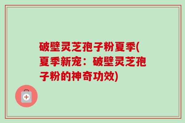 破壁灵芝孢子粉夏季(夏季新宠:破壁灵芝孢子粉的神奇功效) 破壁灵芝孢子粉夏季(夏季新宠:破壁灵芝孢子粉的神奇功效)