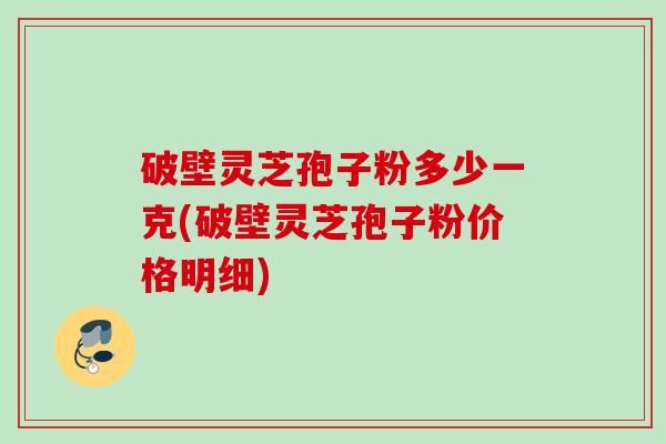 破壁灵芝孢子粉多少一克(破壁灵芝孢子粉价格明细) 破壁灵芝孢子粉多少一克(破壁灵芝孢子粉价格明细)