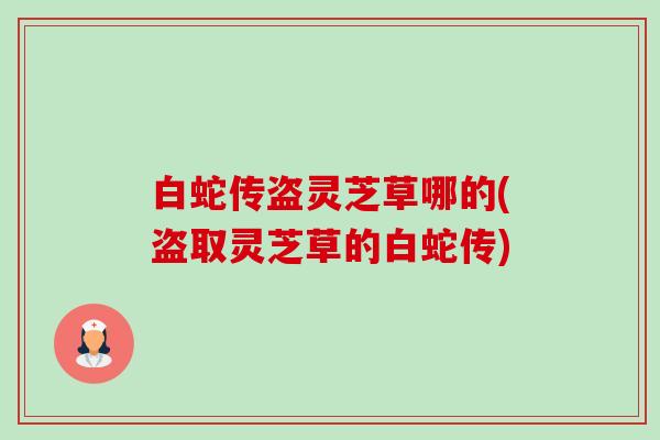 白蛇传盗灵芝草哪的(盗取灵芝草的白蛇传) 白蛇传盗灵芝草哪的(盗取灵芝草的白蛇传)