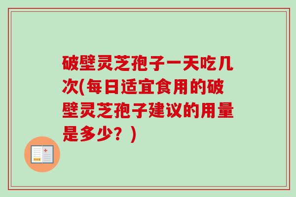 破壁灵芝孢子一天吃几次(每日适宜食用的破壁灵芝孢子建议的用量是多少?) 破壁灵芝孢子一天吃几次(每日适宜食用的破壁灵芝孢子建议的用量是多少?)
