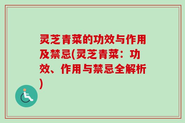 灵芝青菜的功效与作用及禁忌(灵芝青菜:功效、作用与禁忌全解析) 灵芝青菜的功效与作用及禁忌(灵芝青菜:功效、作用与禁忌全解析)