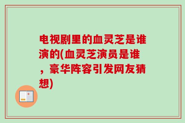 电视剧里的灵芝是谁演的(灵芝演员是谁，豪华阵容引发网友猜想)
