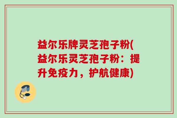 益尔乐牌灵芝孢子粉(益尔乐灵芝孢子粉:提升免疫力,护航健康) 益尔乐牌灵芝孢子粉(益尔乐灵芝孢子粉:提升免疫力,护航健康)