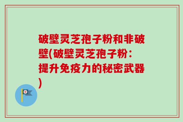破壁灵芝孢子粉和非破壁(破壁灵芝孢子粉:提升免疫力的秘密武器) 破壁灵芝孢子粉和非破壁(破壁灵芝孢子粉:提升免疫力的秘密武器)