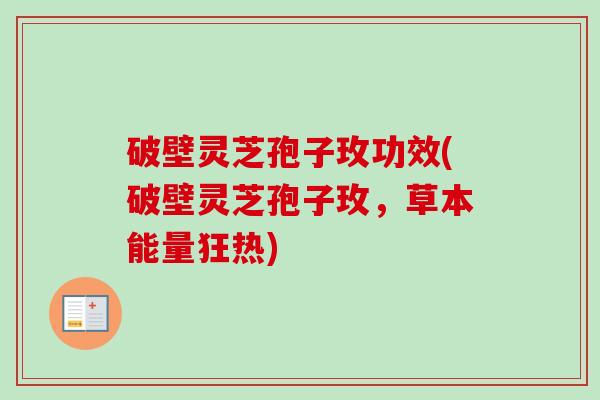 破壁灵芝孢子玫功效(破壁灵芝孢子玫，草本能量狂热)