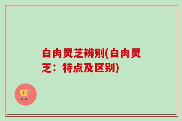 白肉灵芝辨别(白肉灵芝:特点及区别) 白肉灵芝辨别(白肉灵芝:特点及区别)