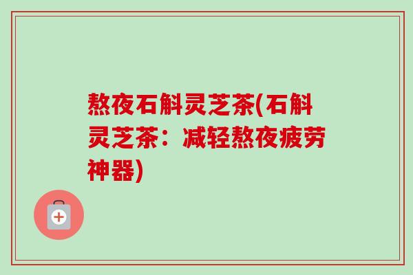 熬夜石斛灵芝茶(石斛灵芝茶:减轻熬夜疲劳神器) 熬夜石斛灵芝茶(石斛灵芝茶:减轻熬夜疲劳神器)