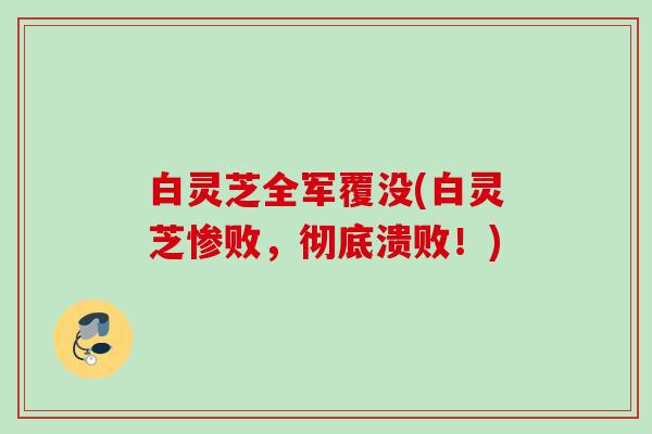 白灵芝全军覆没(白灵芝惨败，彻底溃败！)