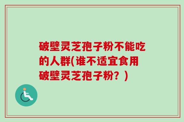 破壁灵芝孢子粉不能吃的人群(谁不适宜食用破壁灵芝孢子粉？)