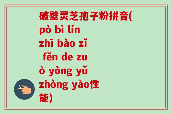 破壁灵芝孢子粉拼音(pò bì lín zhī bào zǐ fěn de zuò yòng yǔ zhòng yào性能)