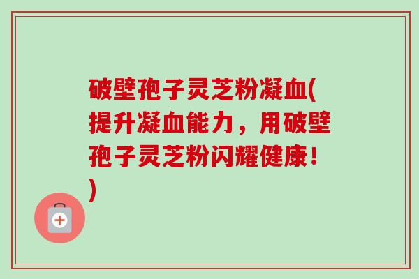 破壁孢子灵芝粉凝(提升凝能力,用破壁孢子灵芝粉闪耀健康!) 破壁孢子灵芝粉凝(提升凝能力,用破壁孢子灵芝粉闪耀健康!)