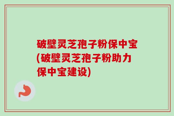 破壁灵芝孢子粉保中宝(破壁灵芝孢子粉助力保中宝建设)