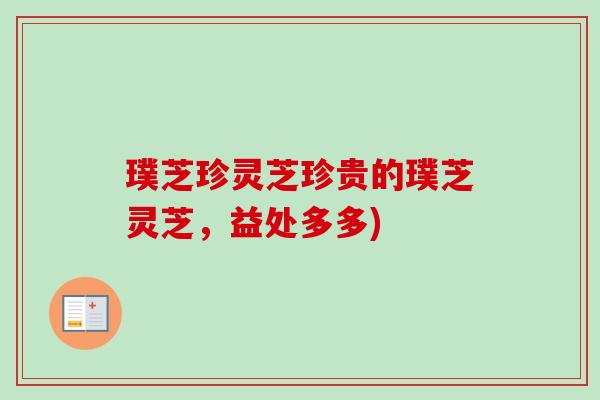 璞芝珍灵芝珍贵的璞芝灵芝，益处多多)