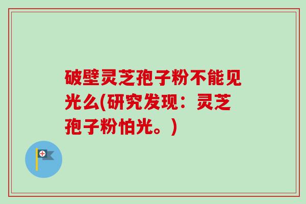 破壁灵芝孢子粉不能见光么(研究发现:灵芝孢子粉怕光。) 破壁灵芝孢子粉不能见光么(研究发现:灵芝孢子粉怕光。)
