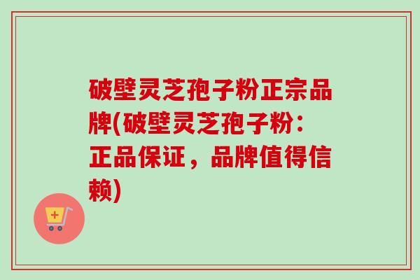 破壁灵芝孢子粉正宗品牌(破壁灵芝孢子粉:正品保证,品牌值得信赖) 破壁灵芝孢子粉正宗品牌(破壁灵芝孢子粉:正品保证,品牌值得信赖)