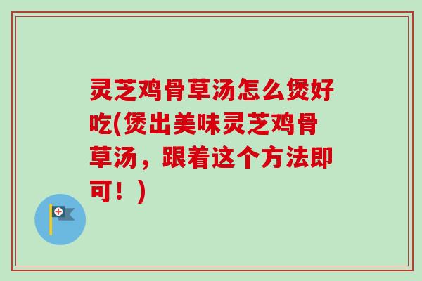 灵芝鸡骨草汤怎么煲好吃(煲出美味灵芝鸡骨草汤，跟着这个方法即可！)